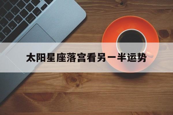 太阳星座落宫看另一半运势,太阳落宫查询指南