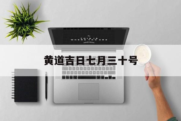 黄道吉日七月三十号,2021年七月三十号是黄道吉日吗