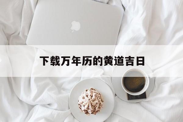 下载万年历的黄道吉日,万年历黄道吉日软件