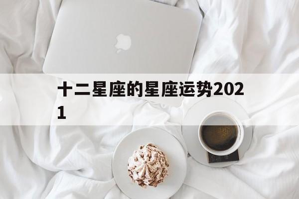 十二星座的星座运势2021,十二星座的星座运势2021女生