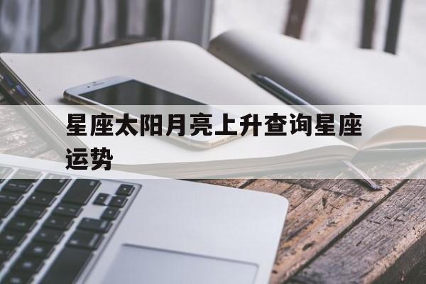 星座太阳月亮上升查询星座运势,星座太阳月亮上升查询星座运势今天