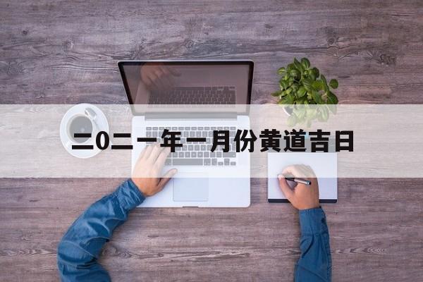 二0二一年一月份黄道吉日,2o21年一月份黄道吉日