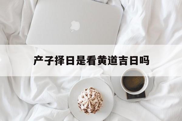 产子择日是看黄道吉日吗,产子吉日查询
