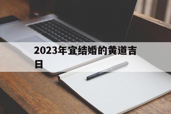 2023年宜结婚的黄道吉日,2023年最适合结婚的良辰吉日