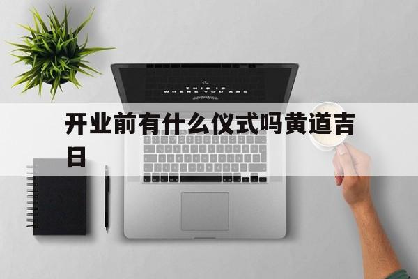 开业前有什么仪式吗黄道吉日,开业前需要做什么风水