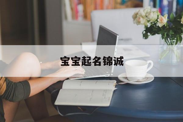 宝宝起名锦诚,锦诚名字的寓意