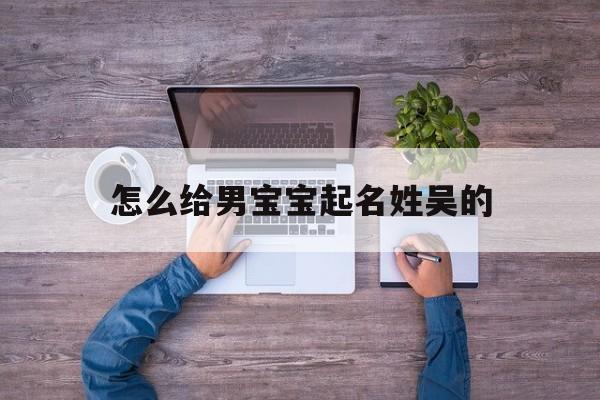 怎么给男宝宝起名姓吴的,男宝宝姓吴取什么名字
