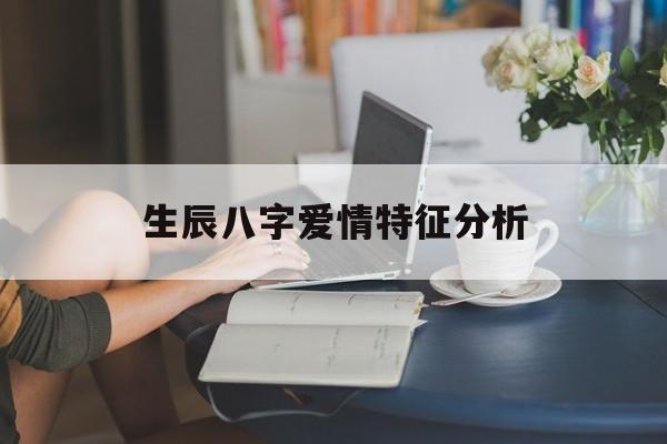 生辰八字爱情特征分析,生辰八字爱情测试