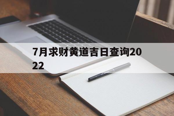 7月求财黄道吉日查询2022,7月份求财吉日查询