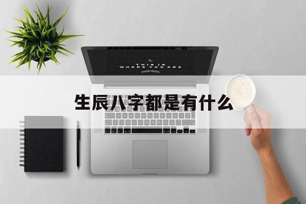 生辰八字都是有什么,生辰八字都是什么内容