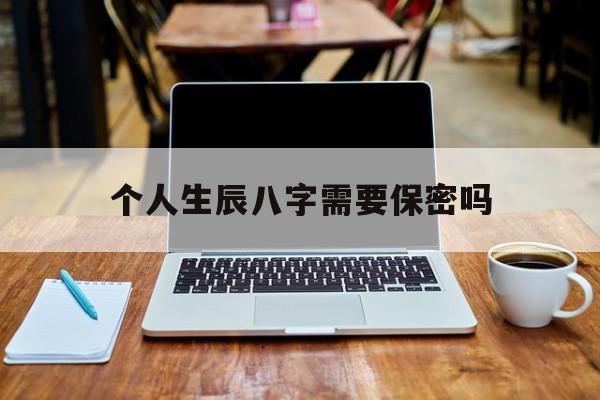个人生辰八字需要保密吗,生辰八字是秘密吗