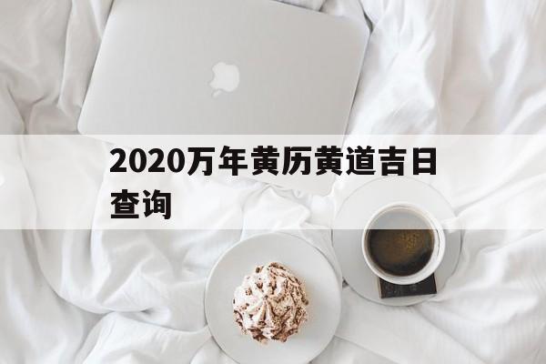 2020万年黄历黄道吉日查询,2020万年黄历黄道吉日查询