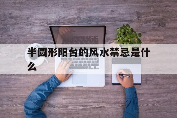 半圆形阳台的风水禁忌是什么,阳台半圆形风水好吗