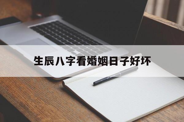生辰八字看婚姻日子好坏,生辰八字看婚姻准确率有多高