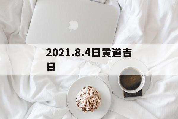 2021.8.4日黄道吉日,黄道吉日2021年8月4日