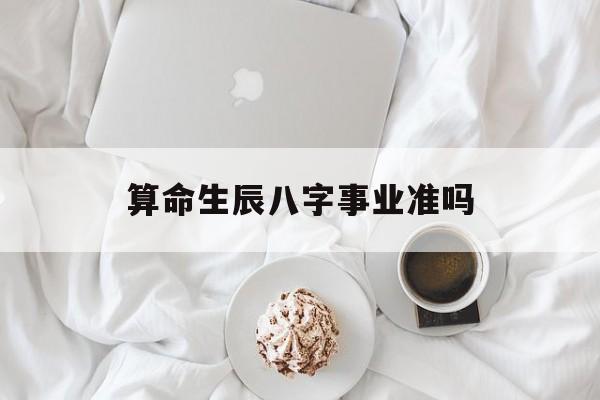 算命生辰八字事业准吗,算命算生辰八字准吗