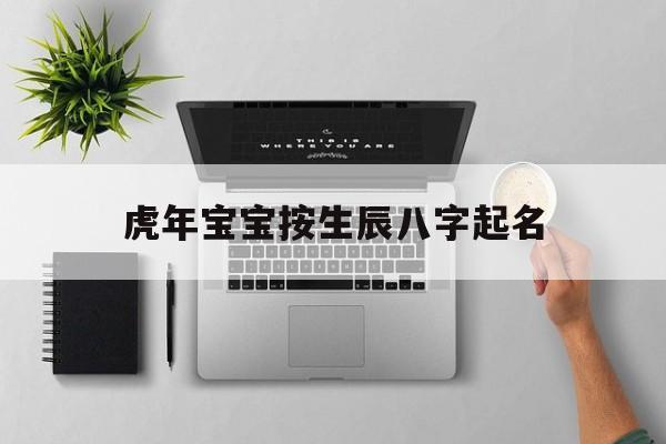 虎年宝宝按生辰八字起名,虎年宝宝取名最佳用字