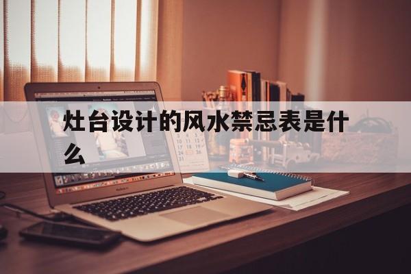 灶台设计的风水禁忌表是什么,灶台的忌讳