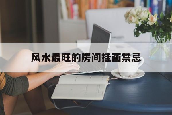 风水最旺的房间挂画禁忌,房间挂什么画才聚财