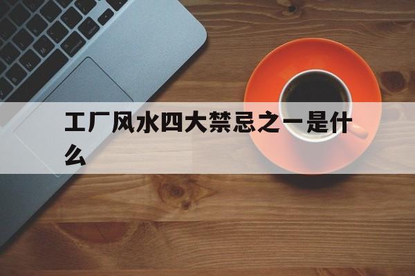 工厂风水四大禁忌之一是什么,工厂风水墙设计效果图大全
