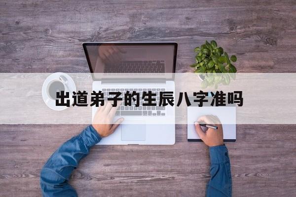 出道弟子的生辰八字准吗,出道弟子的八字特征