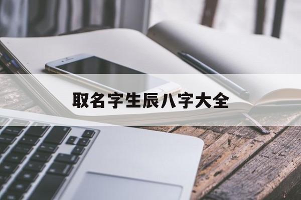 取名字生辰八字大全,生辰八字起姓名