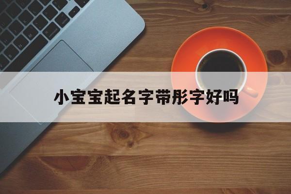 小宝宝起名字带彤字好吗,名字带彤字的寓意