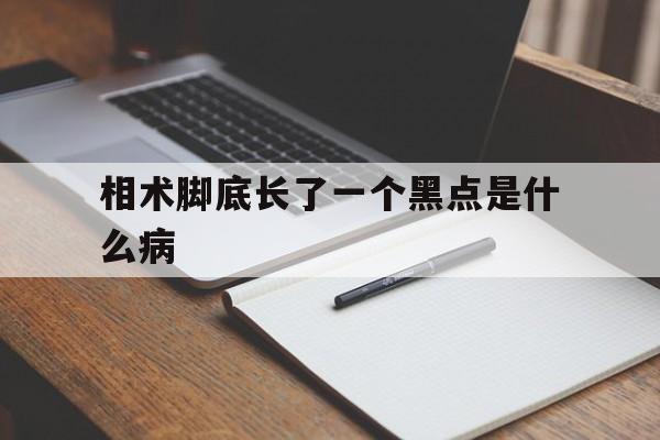 相术脚底长了一个黑点是什么病,脚底长有黑色的痣