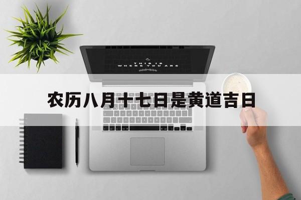 农历八月十七日是黄道吉日,农历八月十七日是什么日子好不好