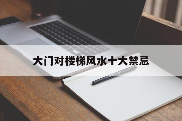 大门对楼梯风水十大禁忌,大门对楼梯有什么讲究