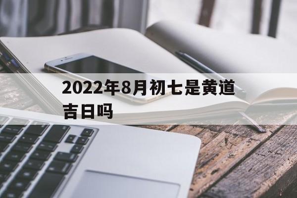 2022年8月初七是黄道吉日吗,2021年八月初七黄历吉日查询