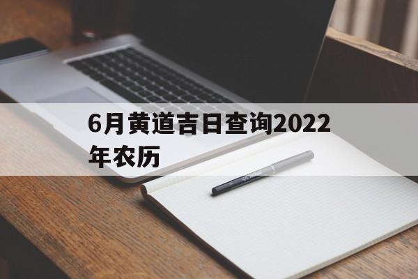 6月黄道吉日查询2022年农历,2021年阳历六月黄道吉日一览表