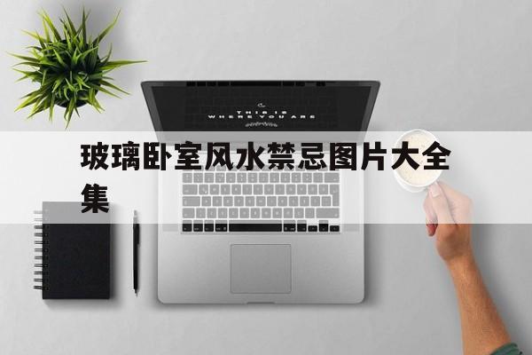玻璃卧室风水禁忌图片大全集,玻璃卧室风水禁忌图片大全集高清