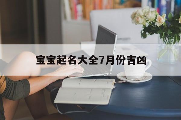 宝宝起名大全7月份吉凶,七月份的宝宝起名有什么忌讳的