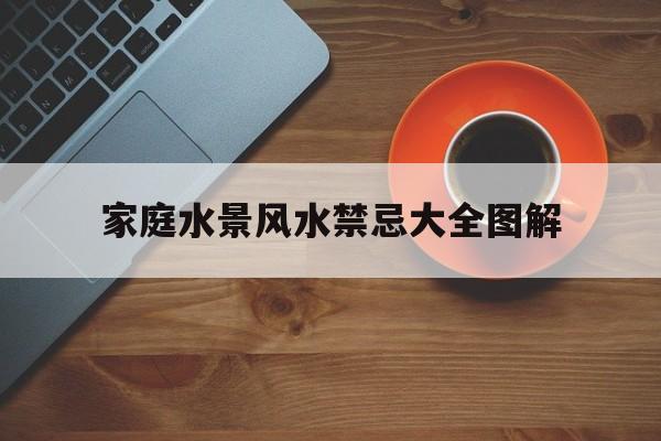 家庭水景风水禁忌大全图解,家庭水景风水禁忌大全图解图片