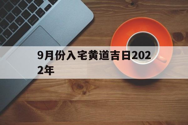 9月份入宅黄道吉日2022年,9月份入宅黄道吉日2022年结婚