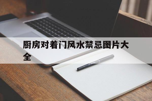 厨房对着门风水禁忌图片大全,厨房对着门口有什么可以化解的