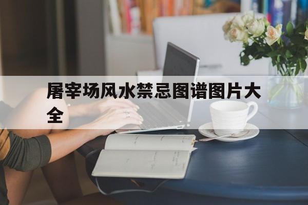 屠宰场风水禁忌图谱图片大全,屠宰场在什么位置