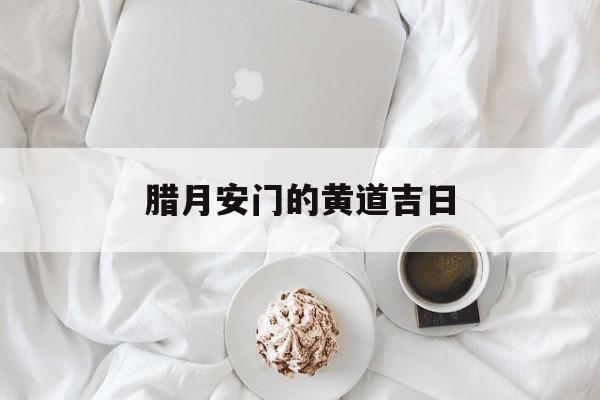 腊月安门的黄道吉日,2020年腊月安门黄道吉日