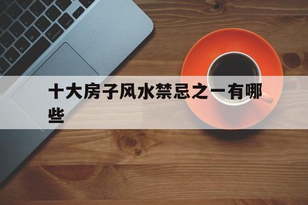 十大房子风水禁忌之一有哪些,十大房子风水禁忌之一有哪些地方