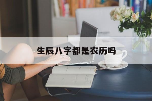 生辰八字都是农历吗,生辰八字都是农历吗为什么