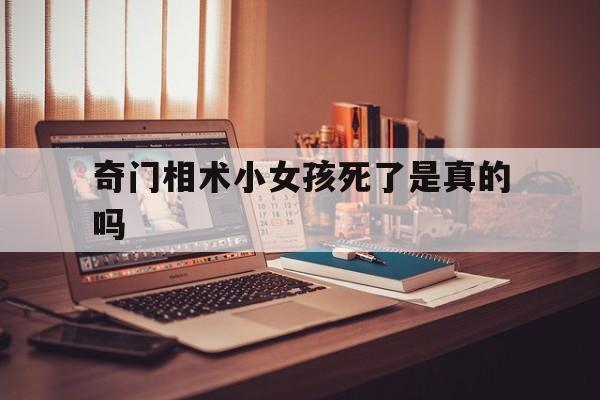 奇门相术小女孩死了是真的吗,奇门相术小女孩死了是真的吗视频