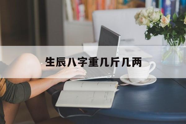 生辰八字重几斤几两,生辰八字几斤几俩