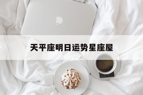 天平座明日运势星座屋,天秤座明日运势查询