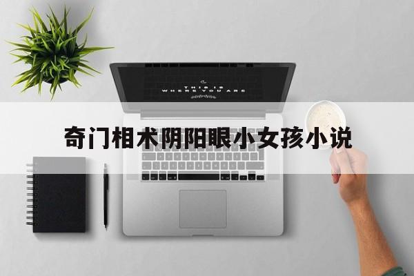 奇门相术阴阳眼小女孩小说,奇门相术女孩拥有阴阳眼这部剧是哪年拍的