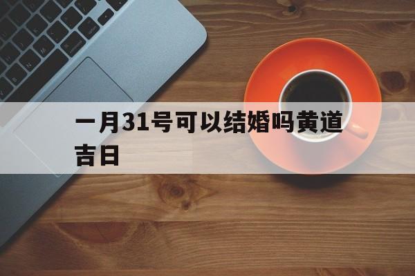 一月31号可以结婚吗黄道吉日,2021年1月31日结婚日子好不好