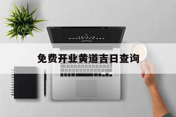 免费开业黄道吉日查询,开业黄道吉日查询2023年11月份