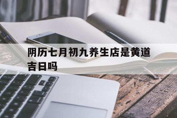 阴历七月初九养生店是黄道吉日吗,农历七月初九适合开业吗