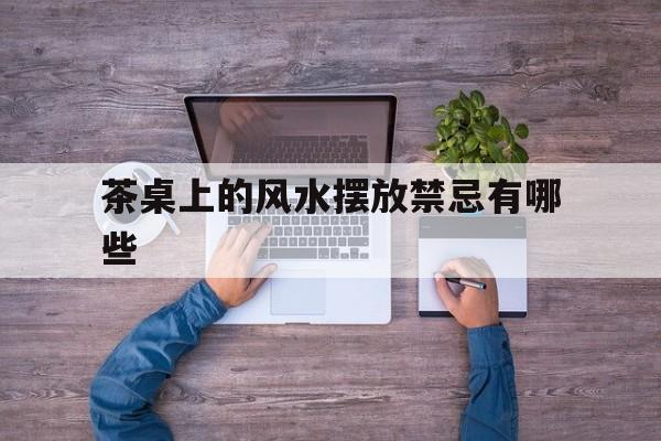 茶桌上的风水摆放禁忌有哪些,茶桌摆放最吉利方位朝向