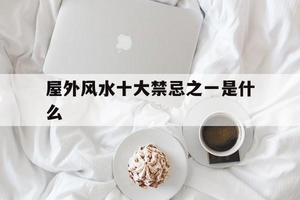屋外风水十大禁忌之一是什么,屋外风水十大禁忌之一是什么意思
